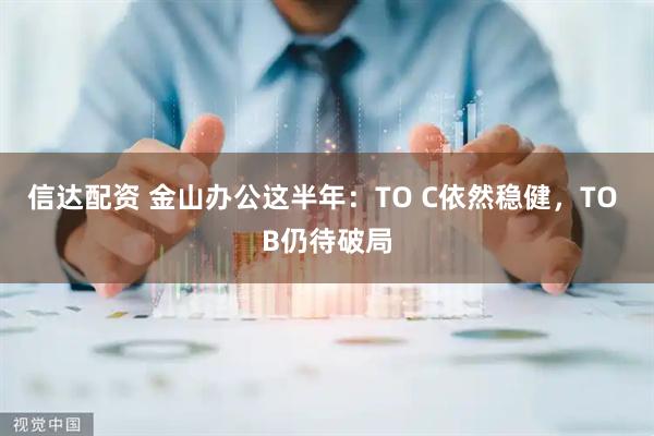 信达配资 金山办公这半年：TO C依然稳健，TO B仍待破局