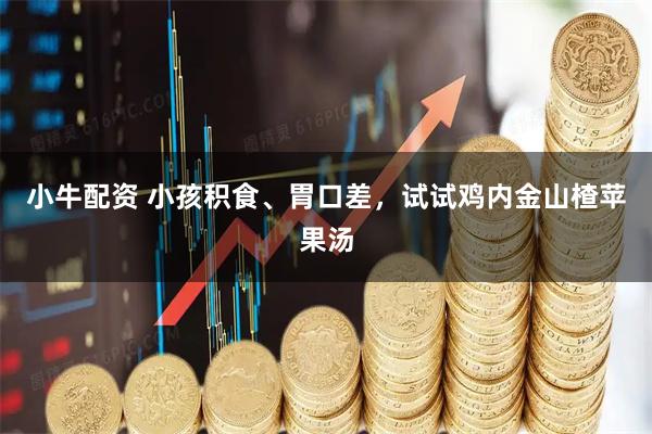小牛配资 小孩积食、胃口差，试试鸡内金山楂苹果汤