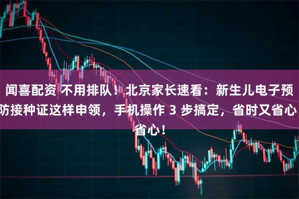 闻喜配资 不用排队！北京家长速看：新生儿电子预防接种证这样申领，手机操作 3 步搞定，省时又省心！