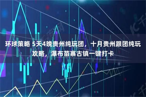 环球策略 5天4晚贵州纯玩团，十月贵州跟团纯玩攻略，瀑布苗寨古镇一键打卡