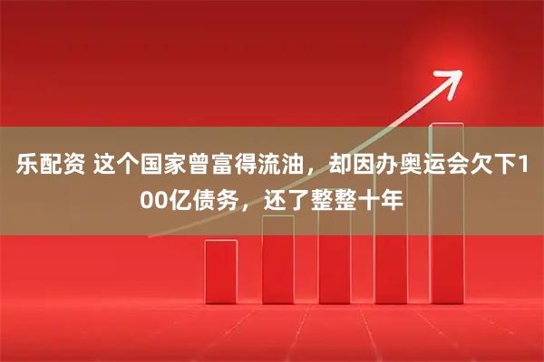 乐配资 这个国家曾富得流油，却因办奥运会欠下100亿债务，还了整整十年