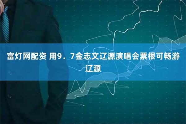 富灯网配资 用9．7金志文辽源演唱会票根可畅游辽源