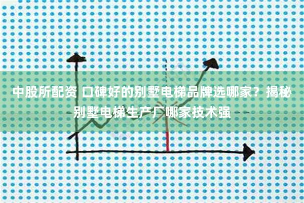 中股所配资 口碑好的别墅电梯品牌选哪家？揭秘别墅电梯生产厂哪家技术强