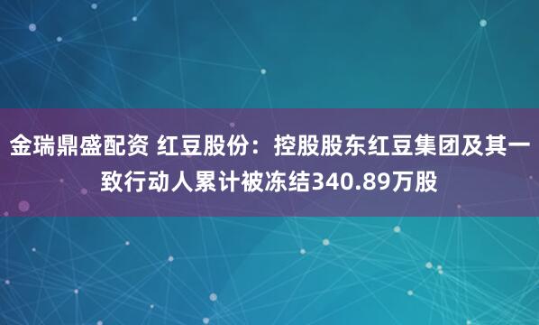 金瑞鼎盛配资 红豆股份：控股股东红豆集团及其一致行动人累计被冻结340.89万股