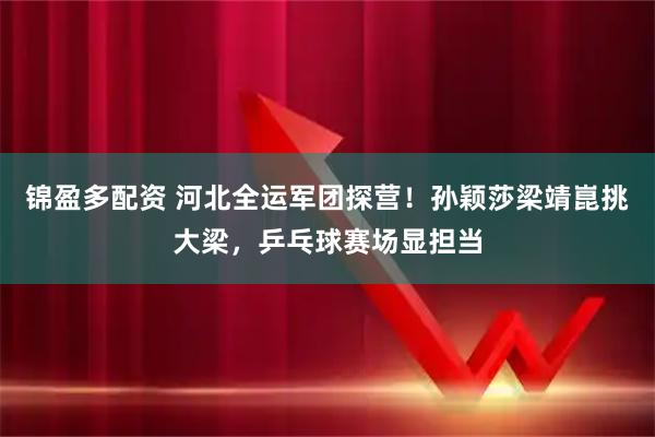 锦盈多配资 河北全运军团探营！孙颖莎梁靖崑挑大梁，乒乓球赛场显担当