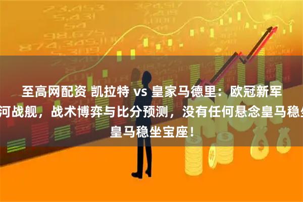 至高网配资 凯拉特 vs 皇家马德里：欧冠新军挑战银河战舰，战术博弈与比分预测，没有任何悬念皇马稳坐宝座！