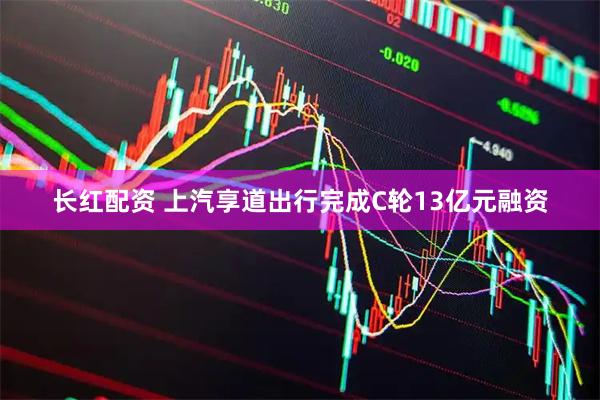 长红配资 上汽享道出行完成C轮13亿元融资
