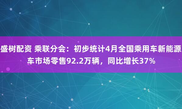 盛树配资 乘联分会：初步统计4月全国乘用车新能源车市场零售92.2万辆，同比增长37%