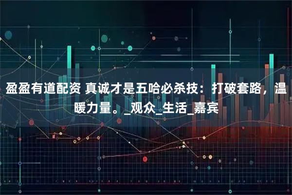 盈盈有道配资 真诚才是五哈必杀技：打破套路，温暖力量。_观众_生活_嘉宾