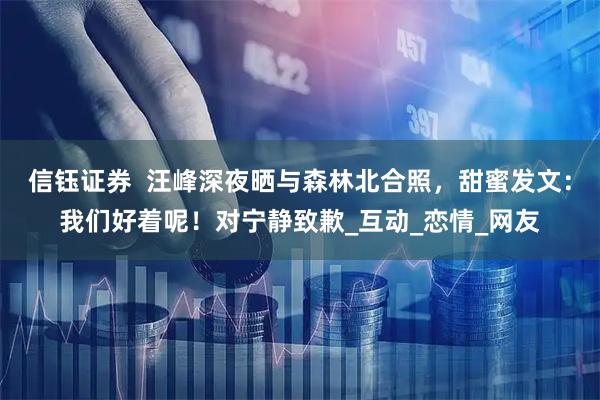 信钰证券  汪峰深夜晒与森林北合照，甜蜜发文：我们好着呢！对宁静致歉_互动_恋情_网友