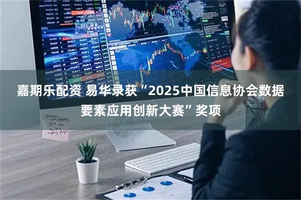 嘉期乐配资 易华录获“2025中国信息协会数据要素应用创新大赛”奖项