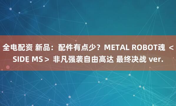 全电配资 新品：配件有点少？METAL ROBOT魂 ＜SIDE MS＞ 非凡强袭自由高达 最终决战 ver.