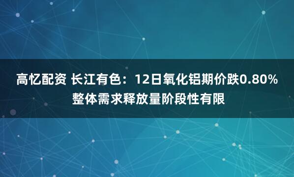 高忆配资 长江有色：12日氧化铝期价跌0.80% 整体需求释放量阶段性有限