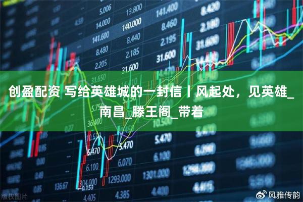 创盈配资 写给英雄城的一封信丨风起处，见英雄_南昌_滕王阁_带着