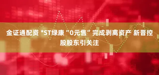 金证通配资 *ST绿康“0元售”完成剥离资产 新晋控股股东引关注