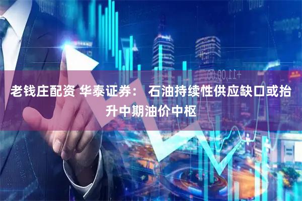 老钱庄配资 华泰证券： 石油持续性供应缺口或抬升中期油价中枢