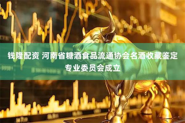 钱隆配资 河南省糖酒食品流通协会名酒收藏鉴定专业委员会成立