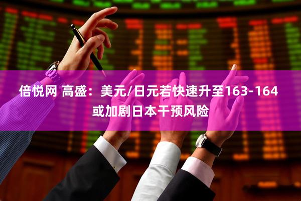 倍悦网 高盛：美元/日元若快速升至163-164 或加剧日本干预风险