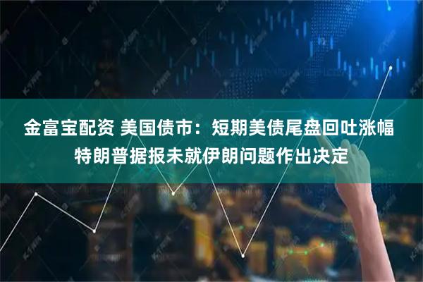 金富宝配资 美国债市：短期美债尾盘回吐涨幅 特朗普据报未就伊朗问题作出决定