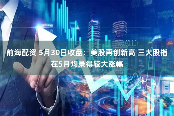 前海配资 5月30日收盘：美股再创新高 三大股指在5月均录得较大涨幅